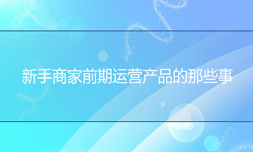 京东代运营：新手商家前期运营产品的那些事