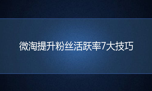 京东代运营：微淘提升粉丝活跃率7大技巧