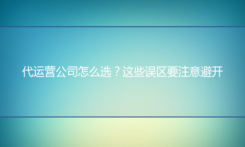 京东代运营公司怎么选？这些误区要注意避开