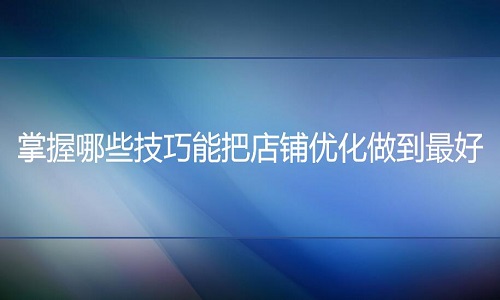 京东代运营-掌握哪些技巧能把店铺优化做到最好