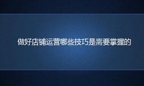 京东代运营：做好店铺运营哪些技巧是需要掌握的?