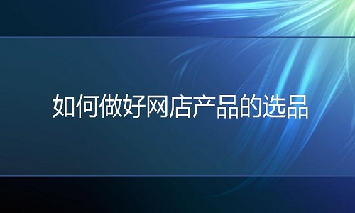 京东代运营：如何做好网店产品的选品