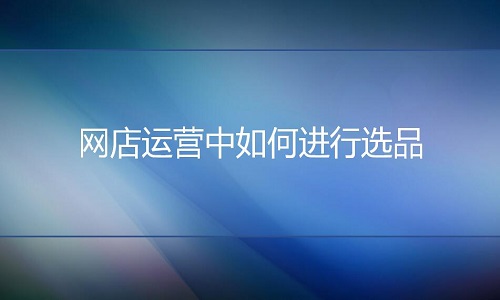 京东代运营：网店运营中如何进行选品?